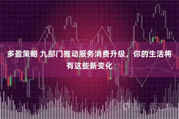 多盈策略 九部门推动服务消费升级，你的生活将有这些新变化