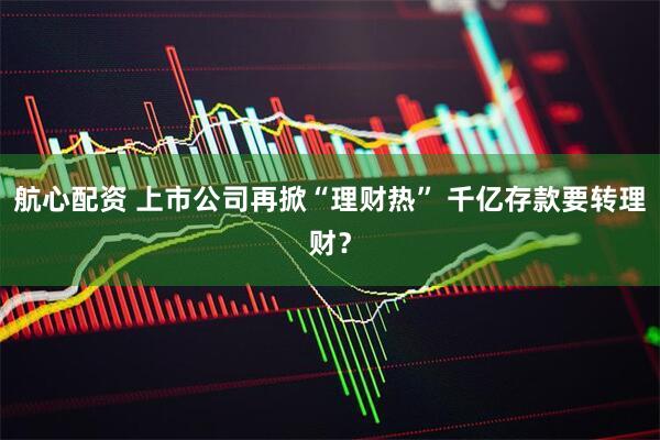 航心配资 上市公司再掀“理财热” 千亿存款要转理财？