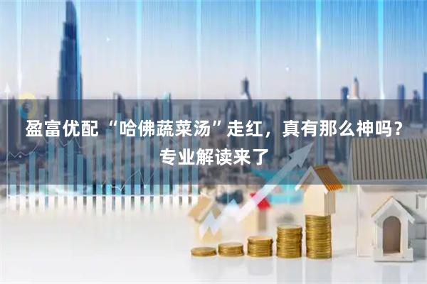 盈富优配 “哈佛蔬菜汤”走红，真有那么神吗？专业解读来了