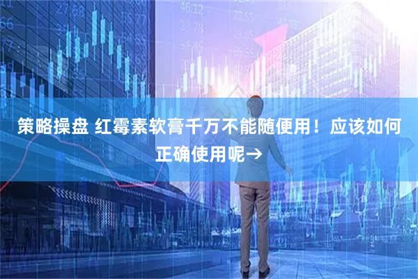 策略操盘 红霉素软膏千万不能随便用！应该如何正确使用呢→