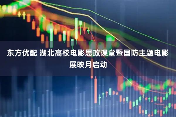 东方优配 湖北高校电影思政课堂暨国防主题电影展映月启动