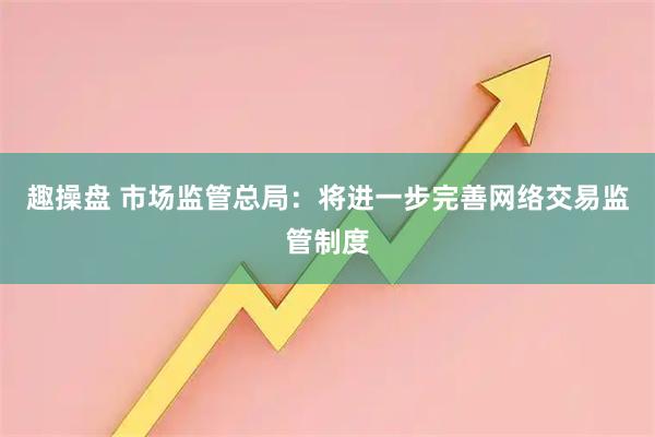 趣操盘 市场监管总局：将进一步完善网络交易监管制度