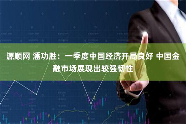 源顺网 潘功胜：一季度中国经济开局良好 中国金融市场展现出较强韧性