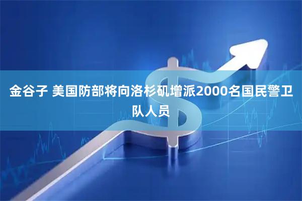 金谷子 美国防部将向洛杉矶增派2000名国民警卫队人员