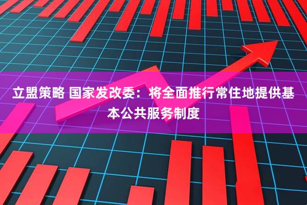 立盟策略 国家发改委：将全面推行常住地提供基本公共服务制度