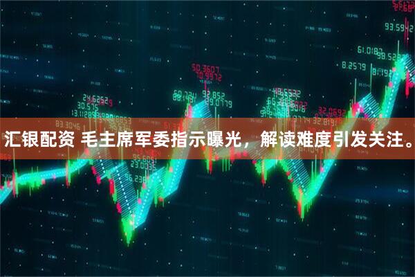 汇银配资 毛主席军委指示曝光，解读难度引发关注。