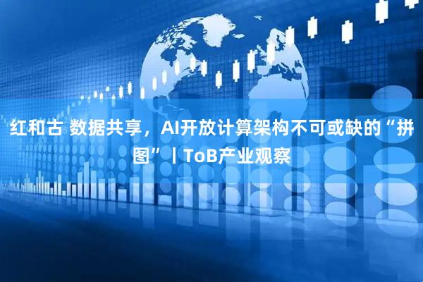 红和古 数据共享，AI开放计算架构不可或缺的“拼图”丨ToB产业观察