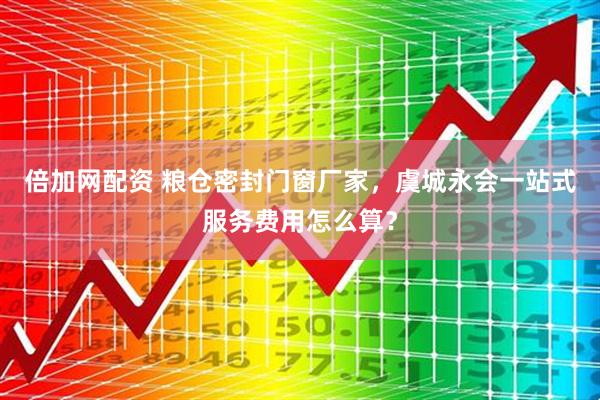 倍加网配资 粮仓密封门窗厂家，虞城永会一站式服务费用怎么算？