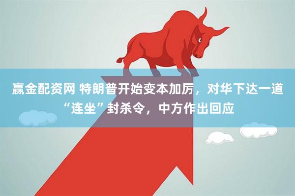 赢金配资网 特朗普开始变本加厉，对华下达一道“连坐”封杀令，中方作出回应