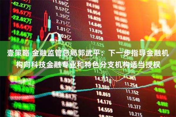 壹策略 金融监管总局郭武平：下一步指导金融机构向科技金融专业和特色分支机构适当授权