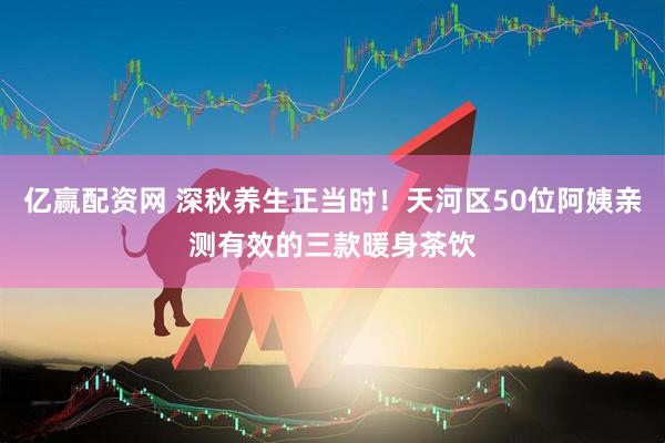 亿赢配资网 深秋养生正当时！天河区50位阿姨亲测有效的三款暖身茶饮