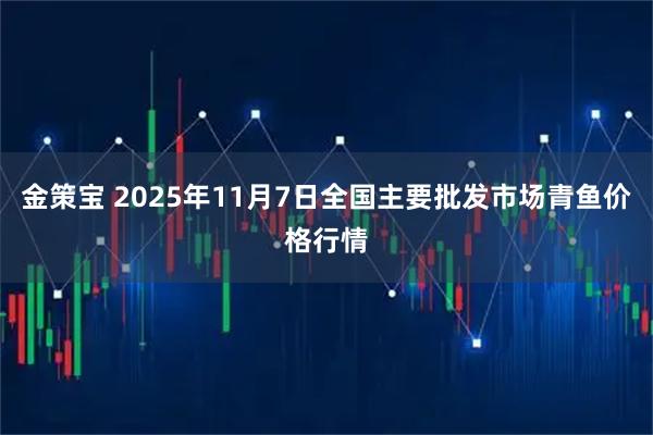 金策宝 2025年11月7日全国主要批发市场青鱼价格行情