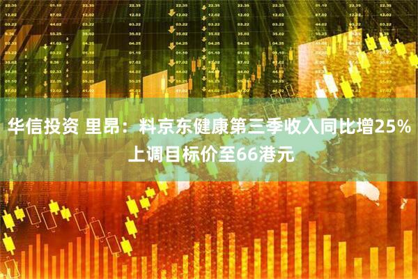华信投资 里昂:料京东健康第三季收入同比增25% 上调目标价至66港元