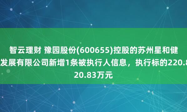 智云理财 豫园股份(600655)控股的苏州星和健康投资发展有限公司新增1条被执行人信息，执行标的220.83万元