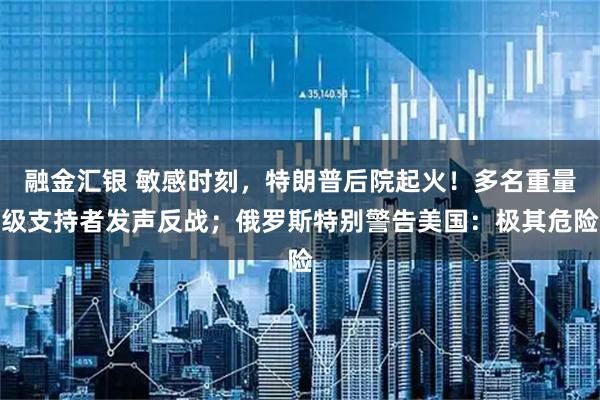 融金汇银 敏感时刻，特朗普后院起火！多名重量级支持者发声反战；俄罗斯特别警告美国：极其危险