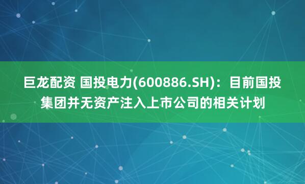 巨龙配资 国投电力(600886.SH)：目前国投集团并无资产注入上市公司的相关计划