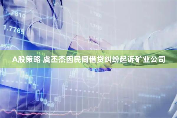 A股策略 虞丕杰因民间借贷纠纷起诉矿业公司