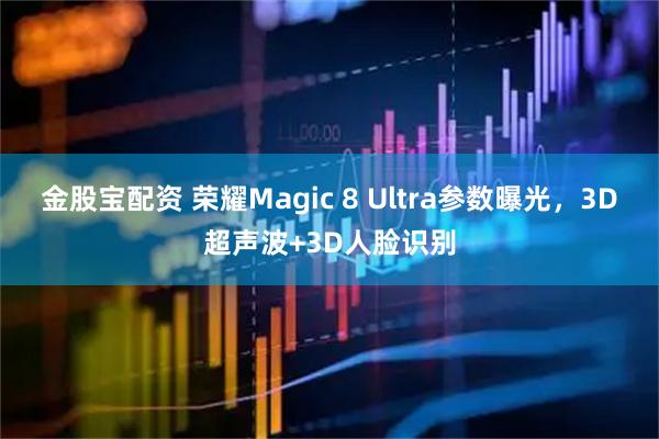 金股宝配资 荣耀Magic 8 Ultra参数曝光，3D超声波+3D人脸识别