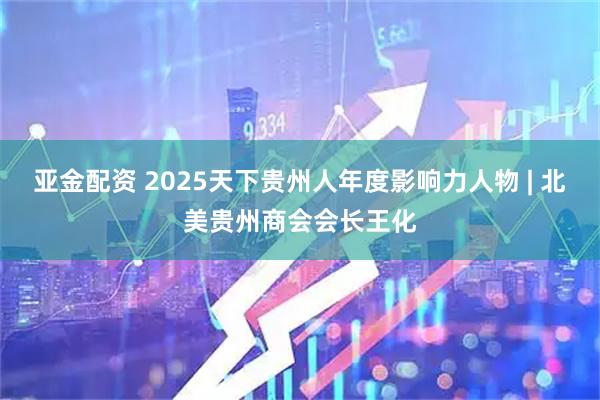 亚金配资 2025天下贵州人年度影响力人物 | 北美贵州商会会长王化