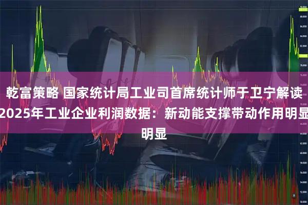 乾富策略 国家统计局工业司首席统计师于卫宁解读2025年工业企业利润数据：新动能支撑带动作用明显