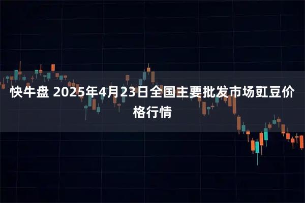 快牛盘 2025年4月23日全国主要批发市场豇豆价格行情