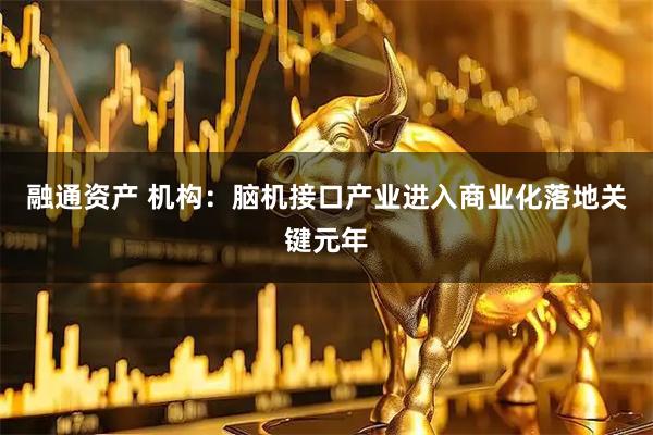融通资产 机构：脑机接口产业进入商业化落地关键元年