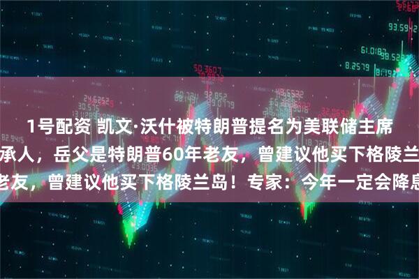 1号配资 凯文·沃什被特朗普提名为美联储主席！其妻子是雅诗兰黛继承人，岳父是特朗普60年老友，曾建议他买下格陵兰岛！专家：今年一定会降息