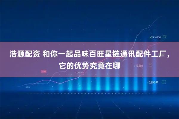 浩源配资 和你一起品味百旺星链通讯配件工厂，它的优势究竟在哪