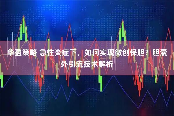 华盈策略 急性炎症下，如何实现微创保胆？胆囊外引流技术解析