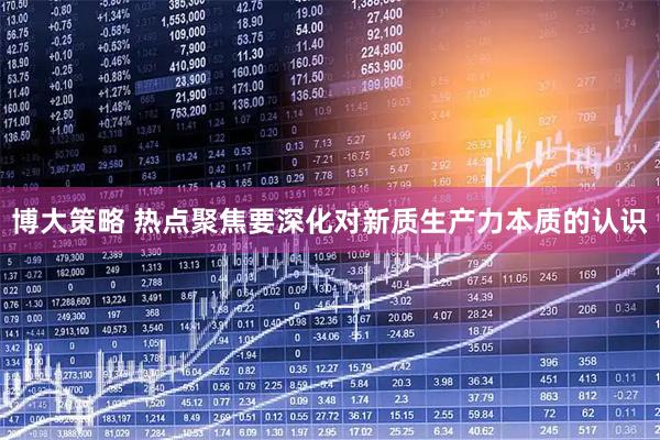 博大策略 热点聚焦要深化对新质生产力本质的认识