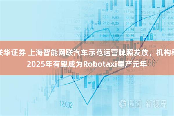 联华证券 上海智能网联汽车示范运营牌照发放，机构称2025年有望成为Robotaxi量产元年