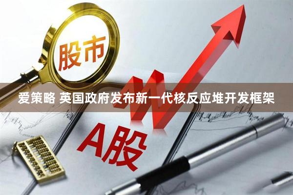 爱策略 英国政府发布新一代核反应堆开发框架