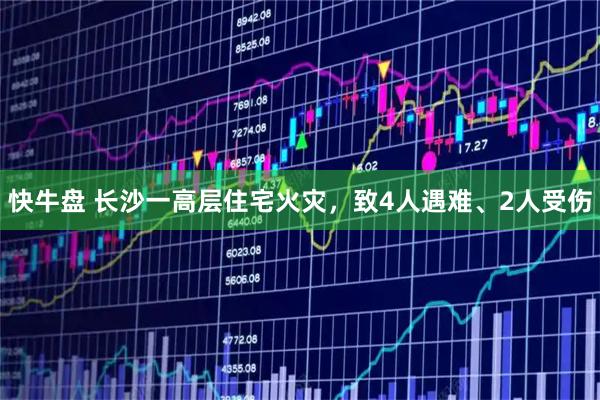 快牛盘 长沙一高层住宅火灾，致4人遇难、2人受伤