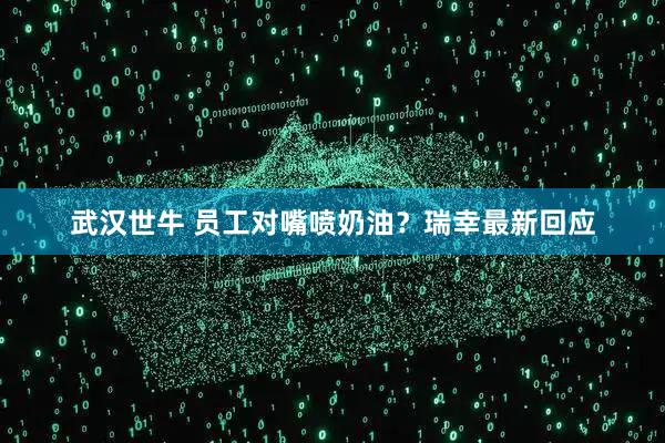 武汉世牛 员工对嘴喷奶油?瑞幸最新回应