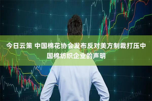 今日云策 中国棉花协会发布反对美方制裁打压中国棉纺织企业的声明